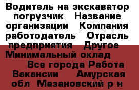 Водитель на экскаватор погрузчик › Название организации ­ Компания-работодатель › Отрасль предприятия ­ Другое › Минимальный оклад ­ 25 000 - Все города Работа » Вакансии   . Амурская обл.,Мазановский р-н